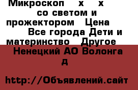 Микроскоп 100х-750х zoom, со светом и прожектором › Цена ­ 1 990 - Все города Дети и материнство » Другое   . Ненецкий АО,Волонга д.